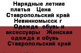 Нарядные летние платья › Цена ­ 700 - Ставропольский край, Невинномысск г. Одежда, обувь и аксессуары » Женская одежда и обувь   . Ставропольский край